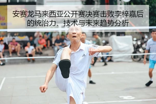 安赛龙马来西亚公开赛决赛击败李梓嘉后的统治力、技术与未来趋势分析