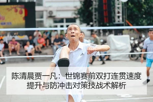 陈清晨贾一凡：世锦赛前双打连贯速度提升与防冲击对策技战术解析